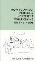 Jay Winston Ritchie: How to Appear Perfectly Indifferent While Crying on the&#160;Inside