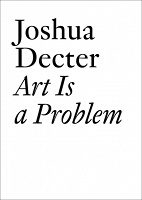 Joshua Decter: Art is a Problem: Selected Criticism, Essays, Interviews and Curatorial Projects (1986-2012)