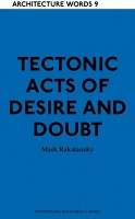 Mark Rakatansky: Architecture Words 9: Tectonic Acts of Desire and&#160;Doubt