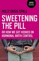 Holly Grigg-Spall: Sweetening the Pill: Or How We Got Hooked on Hormonal Birth&#160;Control